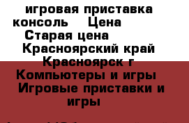 игровая приставка (консоль) › Цена ­ 2 500 › Старая цена ­ 3 000 - Красноярский край, Красноярск г. Компьютеры и игры » Игровые приставки и игры   